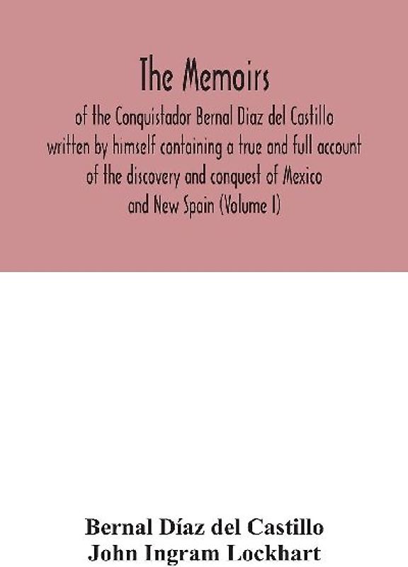 The Memoirs, of the Conquistador Bernal Diaz del Castillo written by himself containing a true and full account of the discovery and conquest of Mexico and New Spain (Volume I)