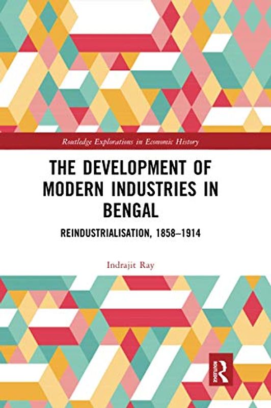 The Development of Modern Industries in Bengal: Reindustrialisation, 1858–1914 (Routledge Explorations in Economic History)