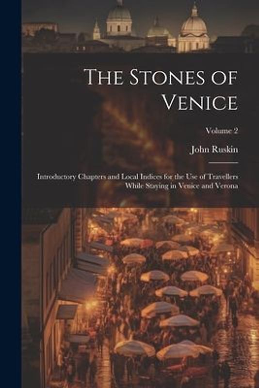 The Stones of Venice: Introductory Chapters and Local Indices for the Use of Travellers While Staying in Venice and Verona; Volume 2