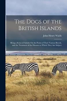 The Dogs of the British Islands: Being a Series of Articles On the Points of Their Various Breeds, and the Treatment of the Diseases to Which They Are
