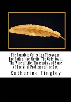The Complete Collection Theosophy: The Path of the Mystic, The Gods Await, The Wine of Life, Theosophy and Some of The Vital Problems of the Day,