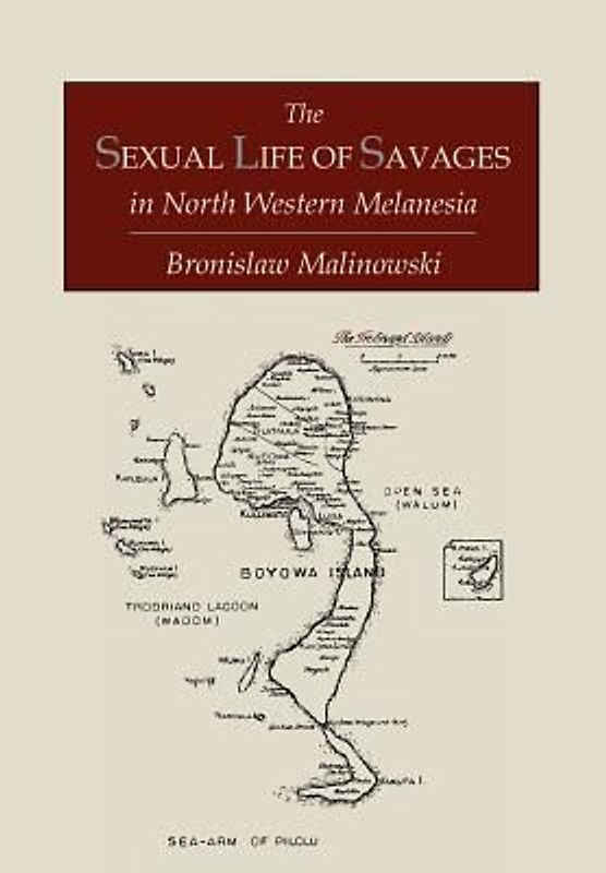 The Sexual Life of Savages In North-Western Melanesia;  An Ethnographic Account of Courtship, Marriage and Family Life Among the Natives of the Trobriand Islands, British New Guinea
