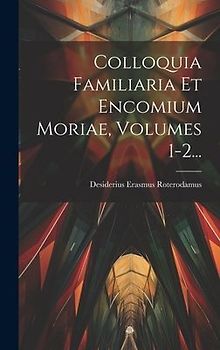 Colloquia Familiaria Et Encomium Moriae, Volumes 1-2...