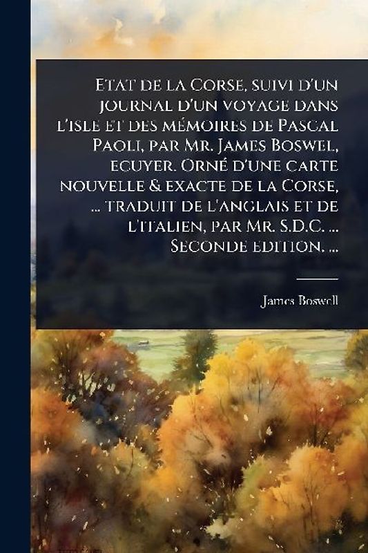 Etat de la Corse, suivi d'un journal d'un voyage dans l'isle et des mÃ(c)moires de Pascal Paoli, par Mr. James Boswel, ecuyer. OrnÃ(c) d'une carte nouvelle & exacte de la Corse, ... traduit de l'anglais et de l'italien, par Mr. S.D.C. ... Seconde edition.