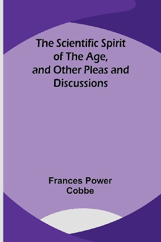The Scientific Spirit of the Age, and Other Pleas and Discussions