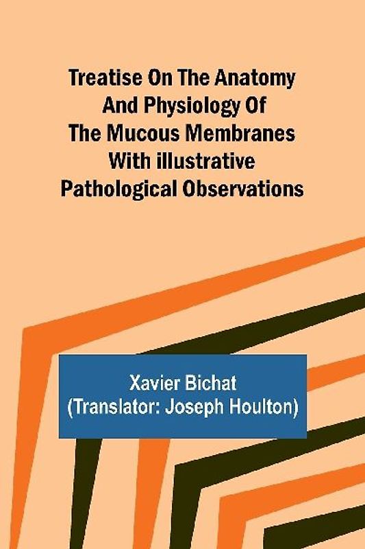 Treatise on the Anatomy and Physiology of the Mucous Membranes With Illustrative Pathological Observations