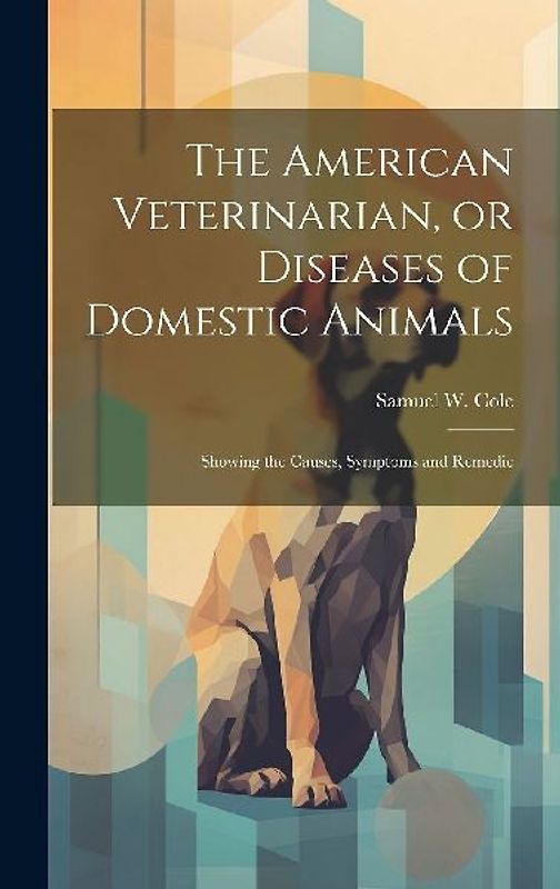 The American Veterinarian, or Diseases of Domestic Animals: Showing the Causes, Symptoms and Remedie