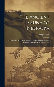The Ancient Fauna of Nebraska: A Description of Remains of Extinct Mammalia and Chelonia, From the Mauvaises Terres of Nebraska