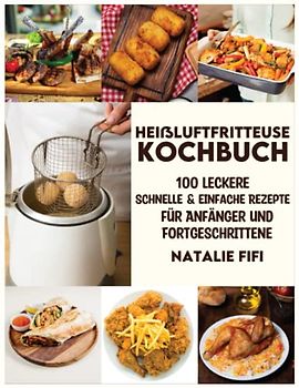 Heißluftfritteuse Kochbuch: 100 Leckere, Schnelle & Einfache Rezepte Für Anfänger Und Fortgeschrittene