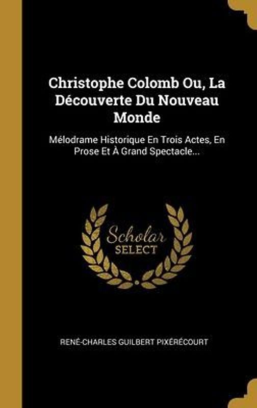 Christophe Colomb Ou, La Découverte Du Nouveau Monde: Mélodrame Historique En Trois Actes, En Prose Et À Grand Spectacle...