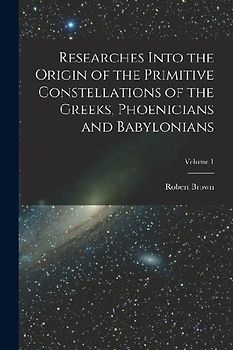 Researches Into the Origin of the Primitive Constellations of the Greeks, Phoenicians and Babylonians; Volume 1