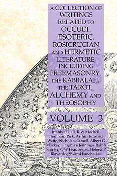 A Collection of Writings Related to Occult, Esoteric, Rosicrucian and Hermetic Literature, Including Freemasonry, the Kabbalah, the Tarot, Alchemy and Theosophy Volume 3