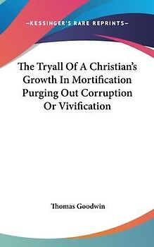 The Tryall Of A Christian's Growth In Mortification Purging Out Corruption Or Vivification