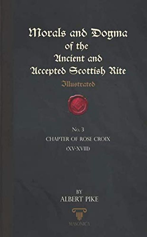 Morals And Dogma Of The Ancient And Accepted Scottish Rite (Illustrated): Chapter of Rose Croix (XV-XVIII)
