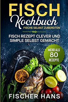 Fisch Kochbuch, Fische selbst zubereiten.: Fisch Rezept clever und simple selbst gemacht. Mehr als 80 Rezepte.