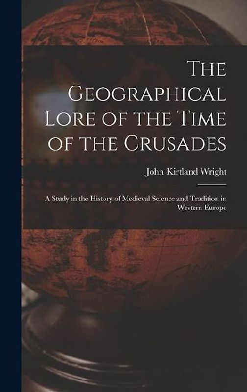 The Geographical Lore of the Time of the Crusades; a Study in the History of Medieval Science and Tradition in Western Europe