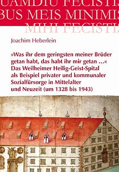 »Was ihr dem geringsten meiner Brüder getan habt, das habt ihr mir getan …« – Das Weilheimer Heilig-Geist-Spital als Beispiel privater und kommunaler Sozialfürsorge in Mittelalter und Neuzeit (um 1328 bis 1943)