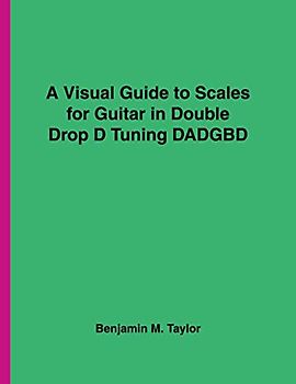 A Visual Guide to Scales for Guitar in Double Drop D Tuning DADGBD: A Reference Text for Classical, Modal, Blues, Jazz and Exotic Scales