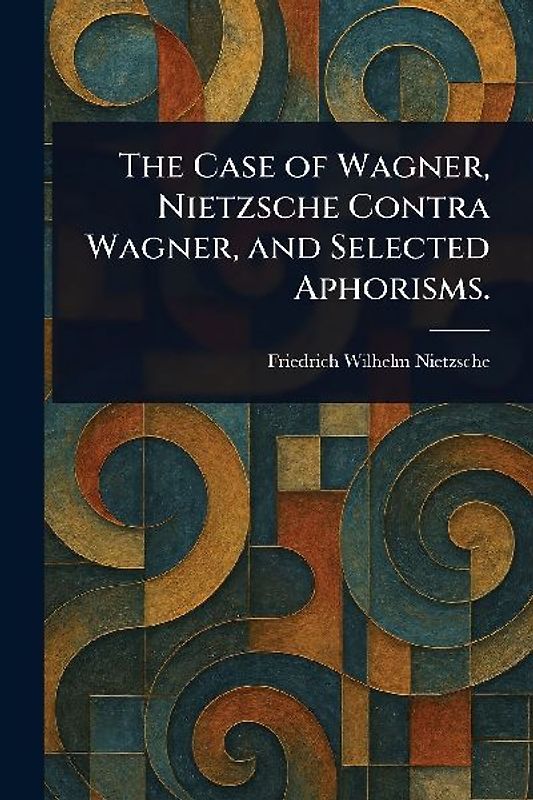 The Case of Wagner, Nietzsche Contra Wagner, and Selected Aphorisms.