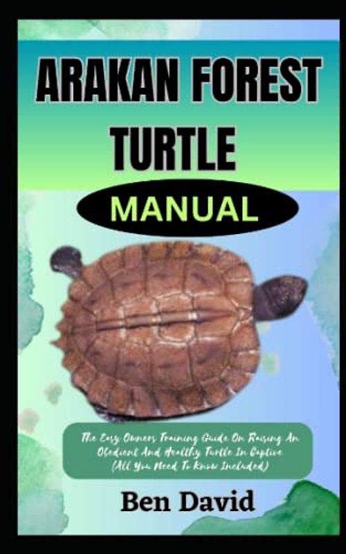 ARAKAN FOREST TURTLE MANUAL: The Easy Owners Training Guide On Raising An Obedient And Healthy Turtle In Captive (All You Need To Know Included)