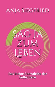 Sag Ja zum Leben: Das kleine Einmaleins der Selbstliebe