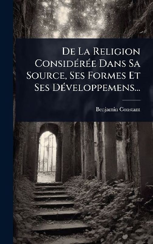 De La Religion ConsidÃ(c)rÃ(c)e Dans Sa Source, Ses Formes Et Ses DÃ(c)veloppemens...
