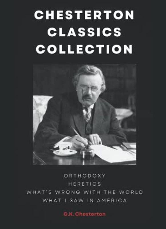 Chesterton Classics Collection: Orthodoxy, Heretics, What’s Wrong With The World, What I Saw In America