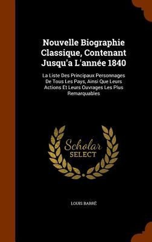 Nouvelle Biographie Classique, Contenant Jusqu'a L'année 1840: La Liste Des Principaux Personnages De Tous Les Pays, Ainsi Que Leurs Actions Et Leurs