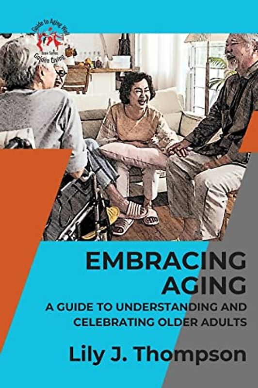 Embracing Aging-A Guide to Understanding and Celebrating Older Adults: Discovering the Beauty and Wisdom of Growing Old with Grace and Dignity (Golden Living: A Guide to Aging Well, Band 1)