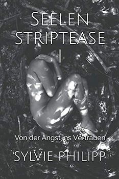 Seelenstriptease I: Von der Angst ins Vertrauen (Seelenstriptease - Die Metarmorphose eines Lichtarbeiters, Band 1)