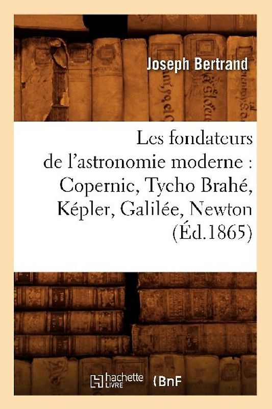 Les Fondateurs de l'Astronomie Moderne: Copernic, Tycho Brahé, Képler, Galilée, Newton (Éd.1865)