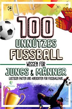 100 UNNUTZES FUSSBALL WISSEN FÜR JUNGS UND MÄNNER: Lustigen Fakten und Anekdoten für Fussballfans | Idealen Fussball Geschenke für Männer & Jungen (UNGLAUBLICHEN FAKTEN & KURIOSITÄTEN)