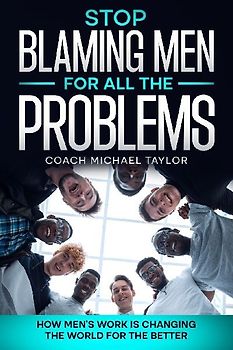 Stop Blaming Men For All The Problems - How Men's Work Is Changing The World For The Better