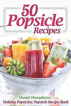50 Popsicle Recipes: Making Popsicles; Popsicle Recipe Book
