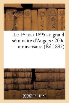 Le 14 Mai 1895 Au Grand Séminaire d'Angers: 200e Anniversaire de l'Union Du Séminaire: Avec La Compagnie de Saint-Sulpice: Consécration de la Chapelle