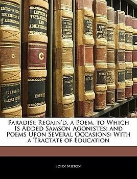 Paradise Regain'd, a Poem. to Which Is Added Samson Agonistes; And Poems Upon Several Occasions