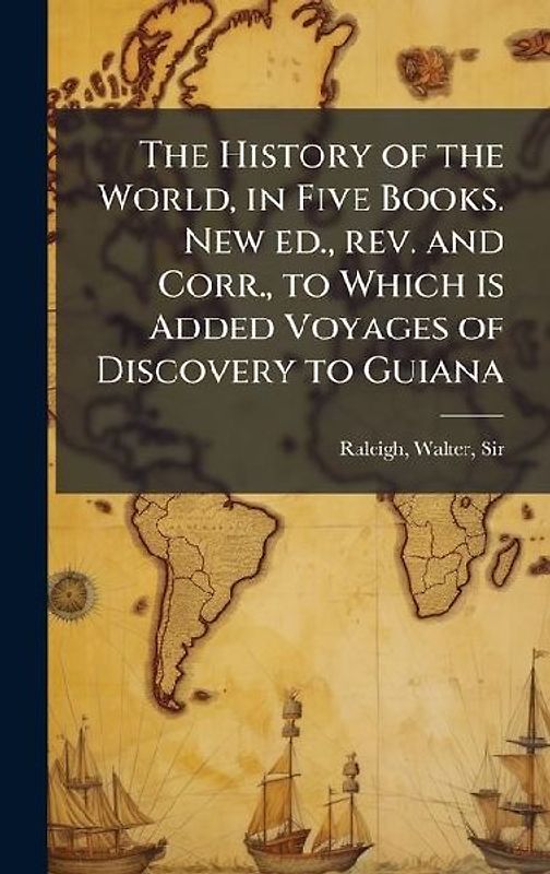 The History of the World, in Five Books. New ed., rev. and Corr., to Which is Added Voyages of Discovery to Guiana