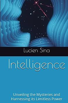 Intelligence: Unveiling the Mysteries and Harnessing its Limitless Power