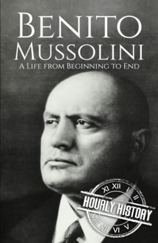 Benito Mussolini: A Life from Beginning to End (World War 2 Biographies)