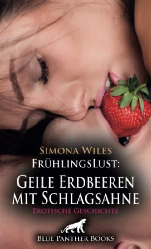 FrühlingsLust: Geile Erdbeeren mit Schlagsahne | Erotische Geschichte + 1 weitere Geschichte: Ihre unersättliche Fantasie in Sachen Sex ... (Love, Passion & Sex)
