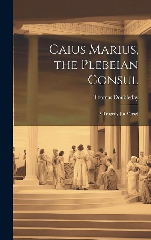 Caius Marius, the Plebeian Consul: A Tragedy [In Verse]