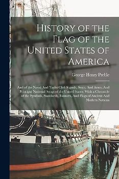 History of the Flag of the United States of America: And of the Naval And Yacht-club Signals, Seals, And Arms, And Principal National Songs of the Uni