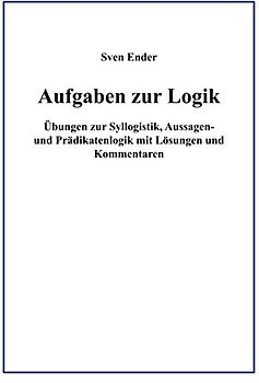 Aufgaben zur Logik: Übungen zur Syllogistik, Aussagen- und Prädikatenlogik mit Lösungen und Kommentaren