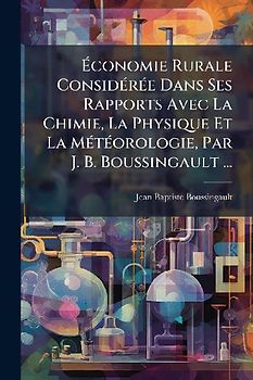 Ãconomie Rurale ConsidÃ(c)rÃ(c)e Dans Ses Rapports Avec La Chimie, La Physique Et La MÃ(c)tÃ(c)orologie, Par J. B. Boussingault ...
