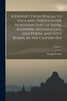 A Journey From Bengal to England, Through the Northern Part of India, Kashmire, Afghanistan, and Persia, and Into Russia, by the Caspian-Sea; Volume 1