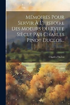 Mémoires Pour Servir À L'histoire Des Moeurs Du Xviiie Siècle Par Charles Pinot Duclos...