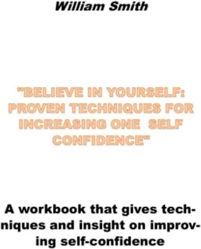 "BELIEVE IN YOURSELF: PROVEN TECHNIQUES FOR INCREASING ONE SELF CONFIDENCE": A workbook that gives techniques and insight on improving self-confidence