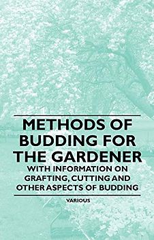 Methods of Budding for the Gardener - With Information on Grafting, Cutting and Other Aspects of Budding
