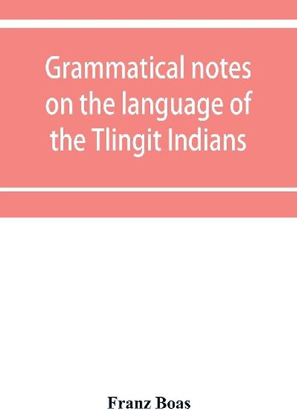 Grammatical notes on the language of the Tlingit Indians