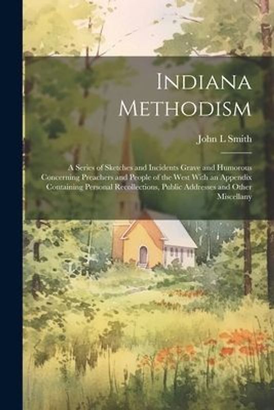 Indiana Methodism: A Series of Sketches and Incidents Grave and Humorous Concerning Preachers and People of the West With an Appendix Con